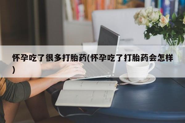 网上打胎药专门卖店怀孕吃了很多打胎药(怀孕吃了打胎药会怎样)
