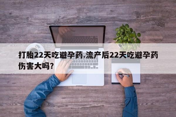 网上打胎药专门卖店打胎22天吃避孕药.流产后22天吃避孕药伤害大吗？