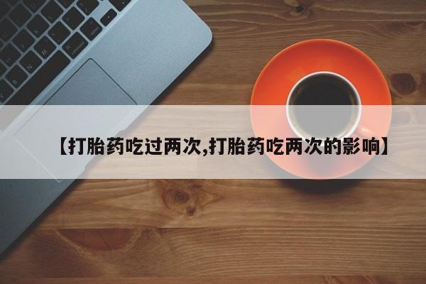 网上打胎药专门卖店【打胎药吃过两次,打胎药吃两次的影响】
