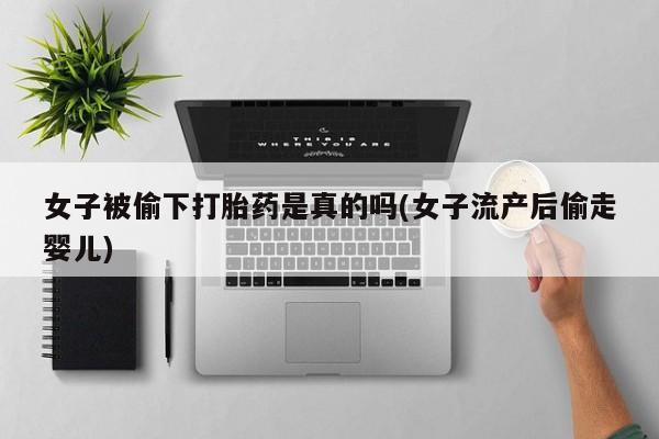 网上打胎药专门卖店女子被偷下打胎药是真的吗(女子流产后偷走婴儿)
