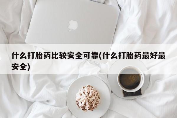 网上打胎药专门卖店什么打胎药比较安全可靠(什么打胎药最好最安全)