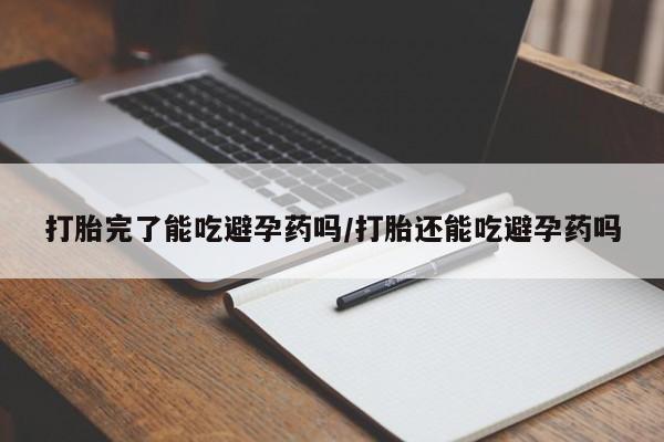 网上打胎药专门卖店打胎完了能吃避孕药吗/打胎还能吃避孕药吗