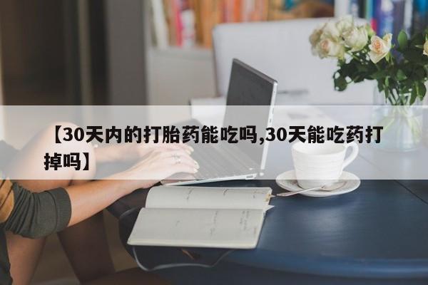 网上打胎药专门卖店【30天内的打胎药能吃吗,30天能吃药打掉吗】