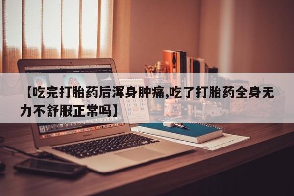 网上打胎药专门卖店【吃完打胎药后浑身肿痛,吃了打胎药全身无力不舒服正常吗】