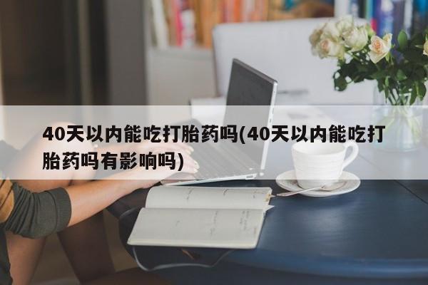 网上打胎药专门卖店40天以内能吃打胎药吗(40天以内能吃打胎药吗有影响吗)