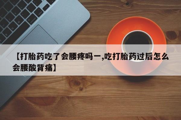 网上打胎药专门卖店【打胎药吃了会腰疼吗一,吃打胎药过后怎么会腰酸背痛】