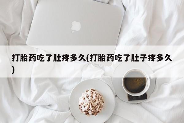 网上打胎药专门卖店打胎药吃了肚疼多久(打胎药吃了肚子疼多久)
