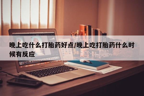 网上打胎药专门卖店晚上吃什么打胎药好点/晚上吃打胎药什么时候有反应