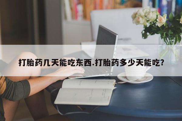 网上打胎药专门卖店打胎药几天能吃东西.打胎药多少天能吃？
