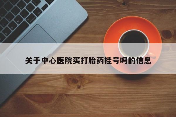 网上打胎药专门卖店关于中心医院买打胎药挂号吗的信息