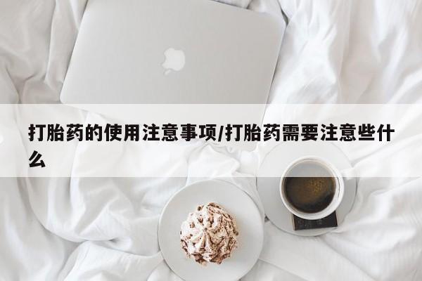 网上打胎药专门卖店打胎药的使用注意事项/打胎药需要注意些什么