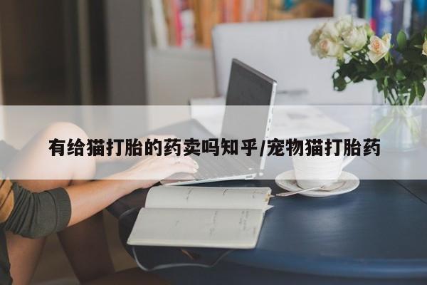 网上打胎药专门卖店有给猫打胎的药卖吗知乎/宠物猫打胎药