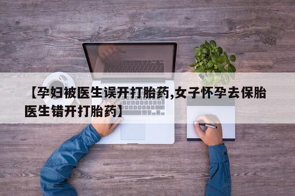 网上打胎药专门卖店【孕妇被医生误开打胎药,女子怀孕去保胎 医生错开打胎药】