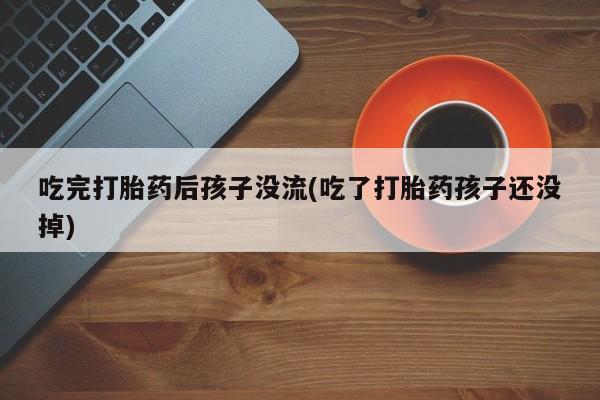网上打胎药专门卖店吃完打胎药后孩子没流(吃了打胎药孩子还没掉)