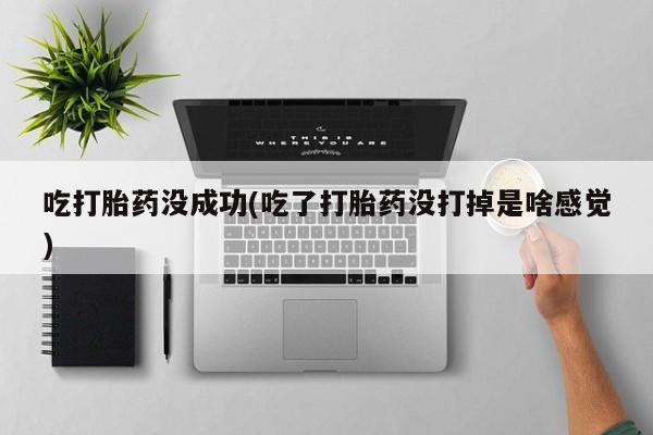 网上打胎药专门卖店吃打胎药没成功(吃了打胎药没打掉是啥感觉)