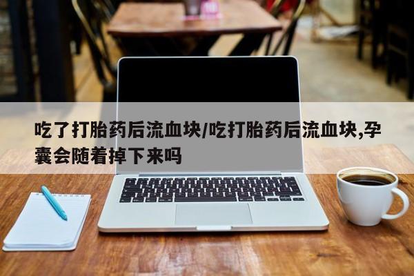 网上打胎药专门卖店吃了打胎药后流血块/吃打胎药后流血块,孕囊会随着掉下来吗