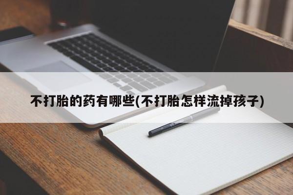 网上打胎药专门卖店不打胎的药有哪些(不打胎怎样流掉孩子)