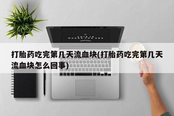 网上打胎药专门卖店打胎药吃完第几天流血块(打胎药吃完第几天流血块怎么回事)