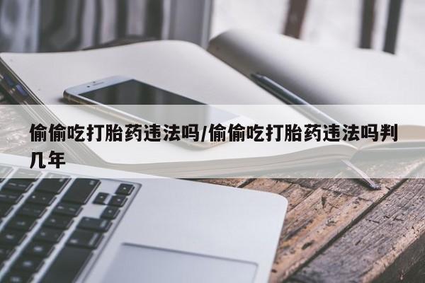 网上打胎药专门卖店偷偷吃打胎药违法吗/偷偷吃打胎药违法吗判几年