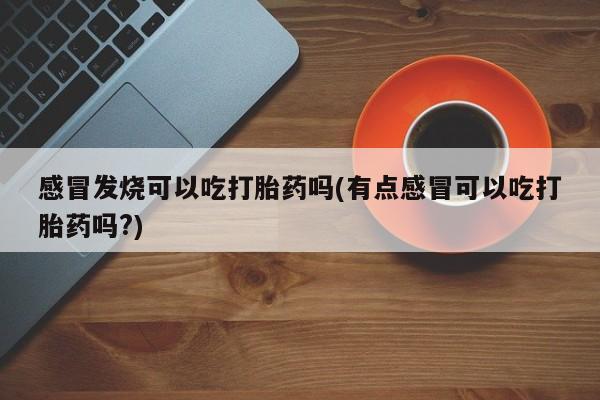 网上打胎药专门卖店感冒发烧可以吃打胎药吗(有点感冒可以吃打胎药吗?)