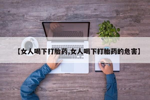 网上打胎药专门卖店【女人喝下打胎药,女人喝下打胎药的危害】