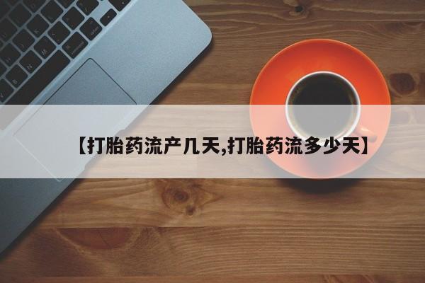 网上打胎药专门卖店【打胎药流产几天,打胎药流多少天】