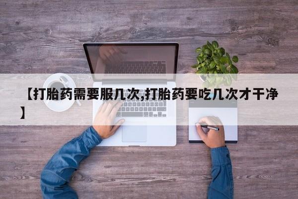 网上打胎药专门卖店【打胎药需要服几次,打胎药要吃几次才干净】