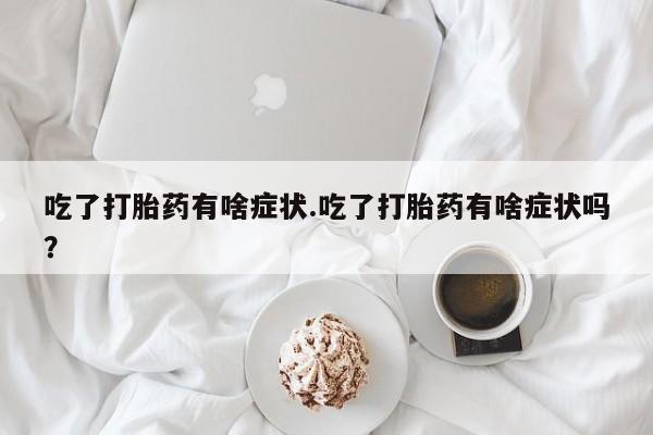 网上打胎药专门卖店吃了打胎药有啥症状.吃了打胎药有啥症状吗？