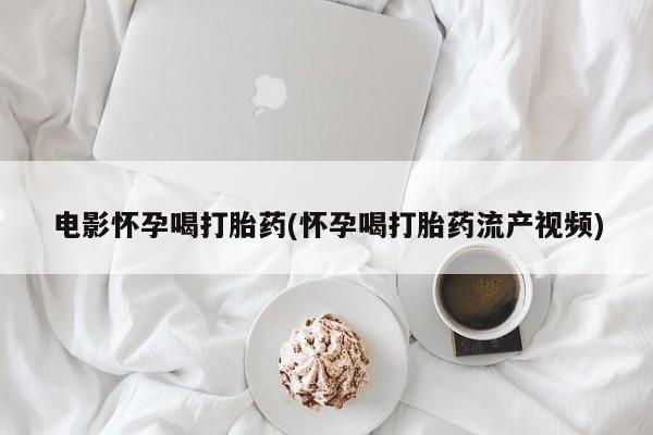 网上打胎药专门卖店电影怀孕喝打胎药(怀孕喝打胎药流产视频)