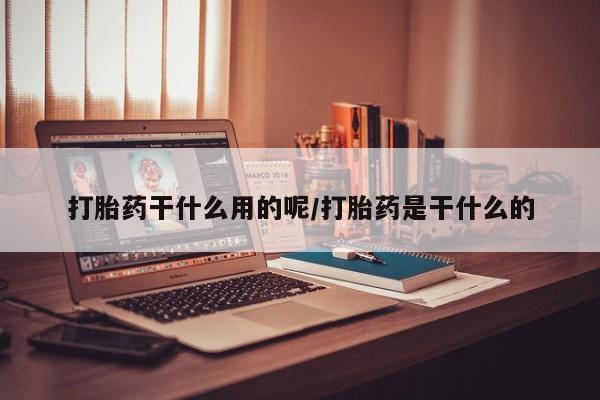 网上打胎药专门卖店打胎药干什么用的呢/打胎药是干什么的