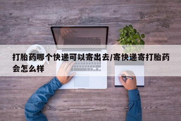 网上打胎药专门卖店打胎药哪个快递可以寄出去/寄快递寄打胎药会怎么样