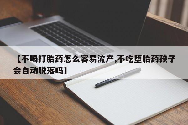 网上打胎药专门卖店【不喝打胎药怎么容易流产,不吃堕胎药孩子会自动脱落吗】