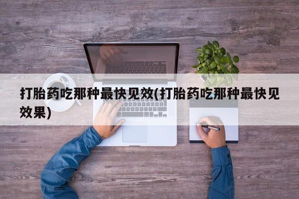 网上打胎药专门卖店打胎药吃那种最快见效(打胎药吃那种最快见效果)