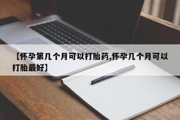 网上打胎药专门卖店【怀孕第几个月可以打胎药,怀孕几个月可以打胎最好】