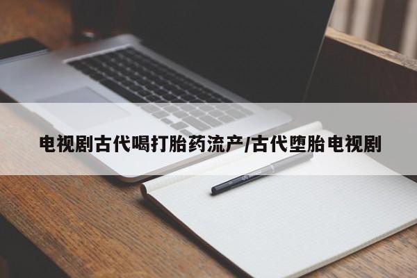 网上打胎药专门卖店电视剧古代喝打胎药流产/古代堕胎电视剧