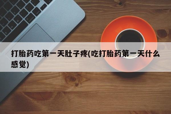网上打胎药专门卖店打胎药吃第一天肚子疼(吃打胎药第一天什么感觉)