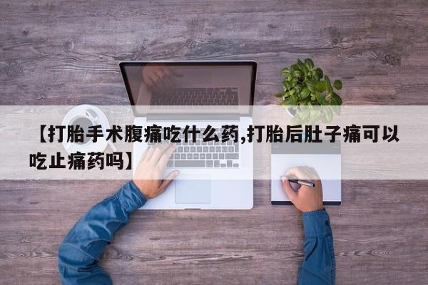 网上打胎药专门卖店【打胎手术腹痛吃什么药,打胎后肚子痛可以吃止痛药吗】