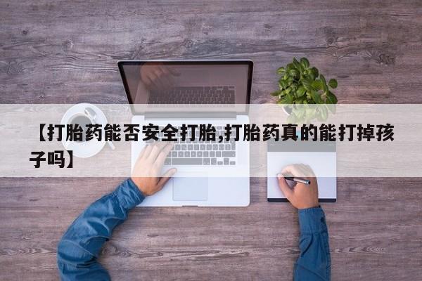 网上打胎药专门卖店【打胎药能否安全打胎,打胎药真的能打掉孩子吗】