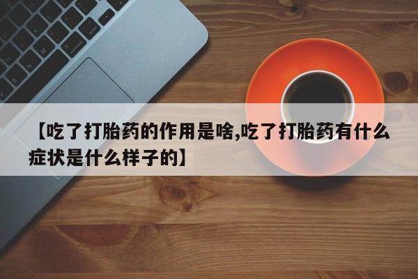 网上打胎药专门卖店【吃了打胎药的作用是啥,吃了打胎药有什么症状是什么样子的】