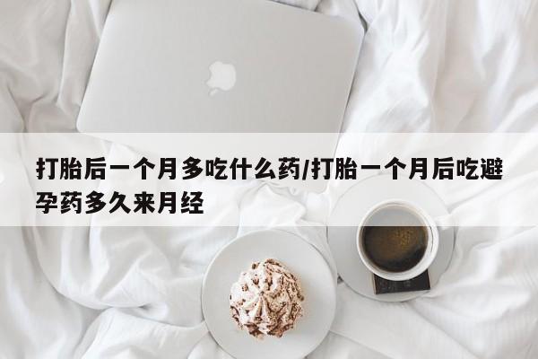 网上打胎药专门卖店打胎后一个月多吃什么药/打胎一个月后吃避孕药多久来月经