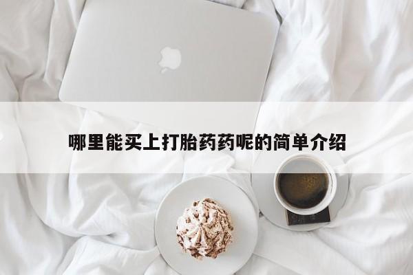网上打胎药专门卖店哪里能买上打胎药药呢的简单介绍