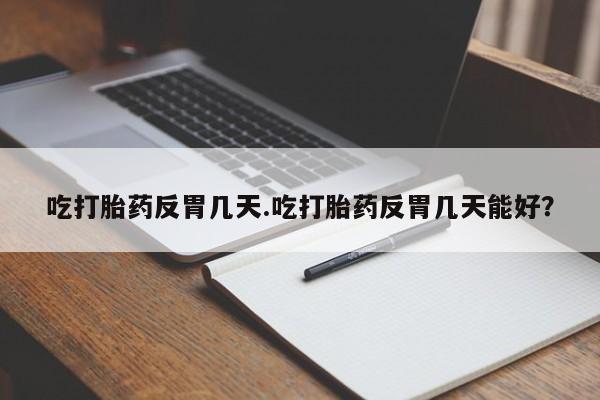 网上打胎药专门卖店吃打胎药反胃几天.吃打胎药反胃几天能好？