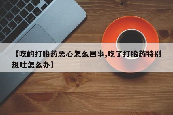 网上打胎药专门卖店【吃的打胎药恶心怎么回事,吃了打胎药特别想吐怎么办】
