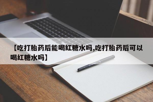 网上打胎药专门卖店【吃打胎药后能喝红糖水吗,吃打胎药后可以喝红糖水吗】