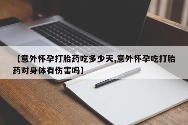 网上打胎药专门卖店【意外怀孕打胎药吃多少天,意外怀孕吃打胎药对身体有伤害吗】