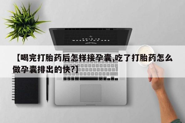 网上打胎药专门卖店【喝完打胎药后怎样接孕囊,吃了打胎药怎么做孕囊排出的快?】