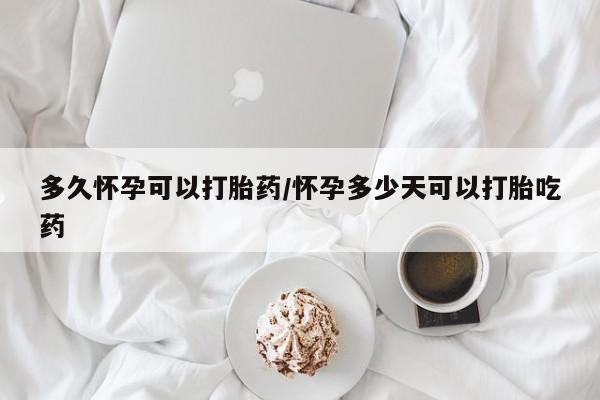 网上打胎药专门卖店多久怀孕可以打胎药/怀孕多少天可以打胎吃药
