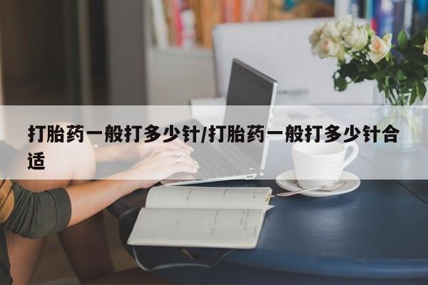 网上打胎药专门卖店打胎药一般打多少针/打胎药一般打多少针合适