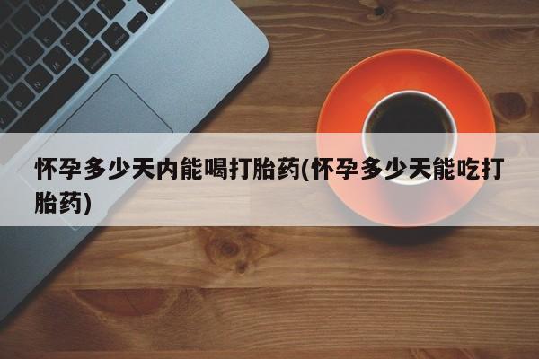 网上打胎药专门卖店怀孕多少天内能喝打胎药(怀孕多少天能吃打胎药)