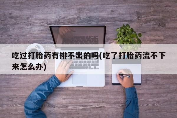 网上打胎药专门卖店吃过打胎药有排不出的吗(吃了打胎药流不下来怎么办)